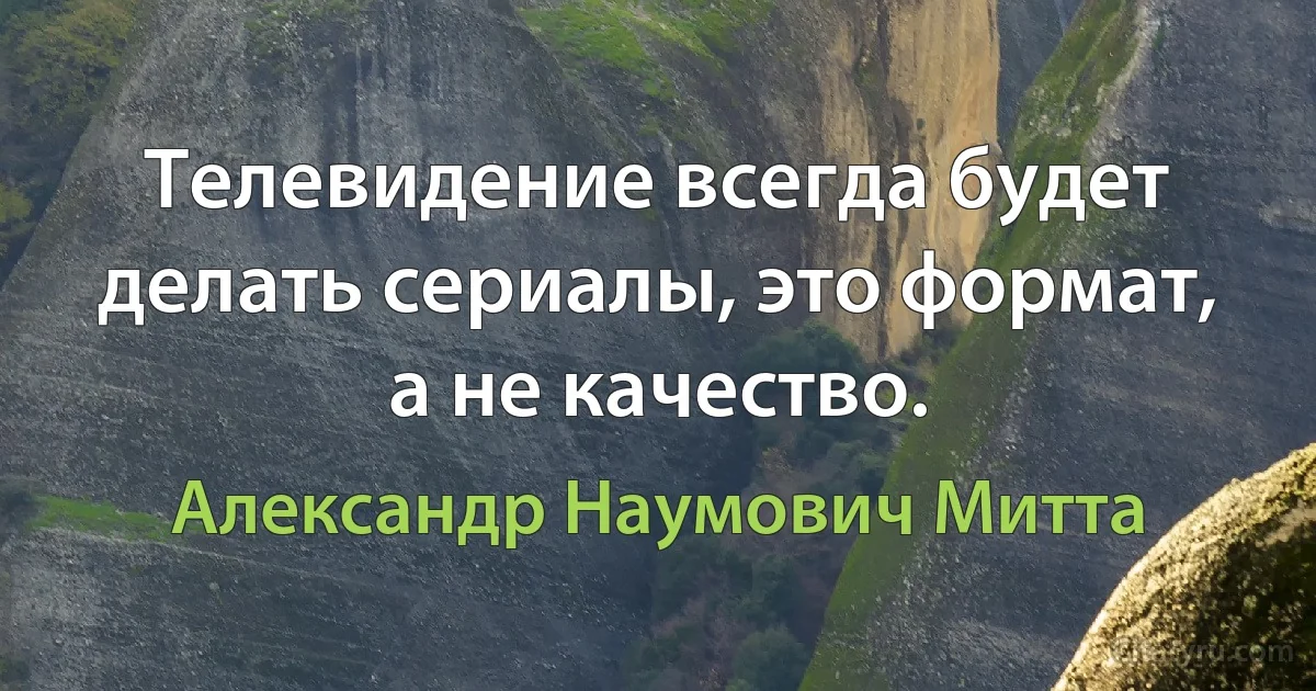 Телевидение всегда будет делать сериалы, это формат, а не качество. (Александр Наумович Митта)