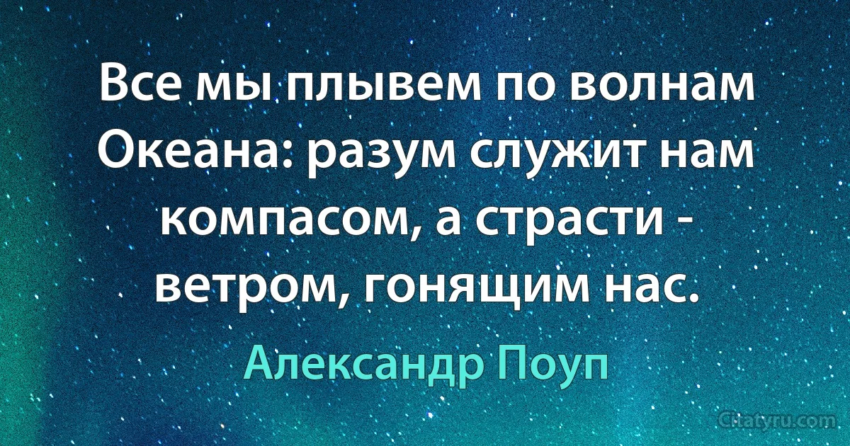 Все мы плывем по волнам Океана: разум служит нам компасом, а страсти - ветром, гонящим нас. (Александр Поуп)