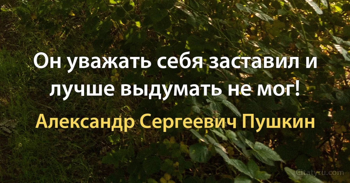 Он уважать себя заставил и лучше выдумать не мог! (Александр Сергеевич Пушкин)