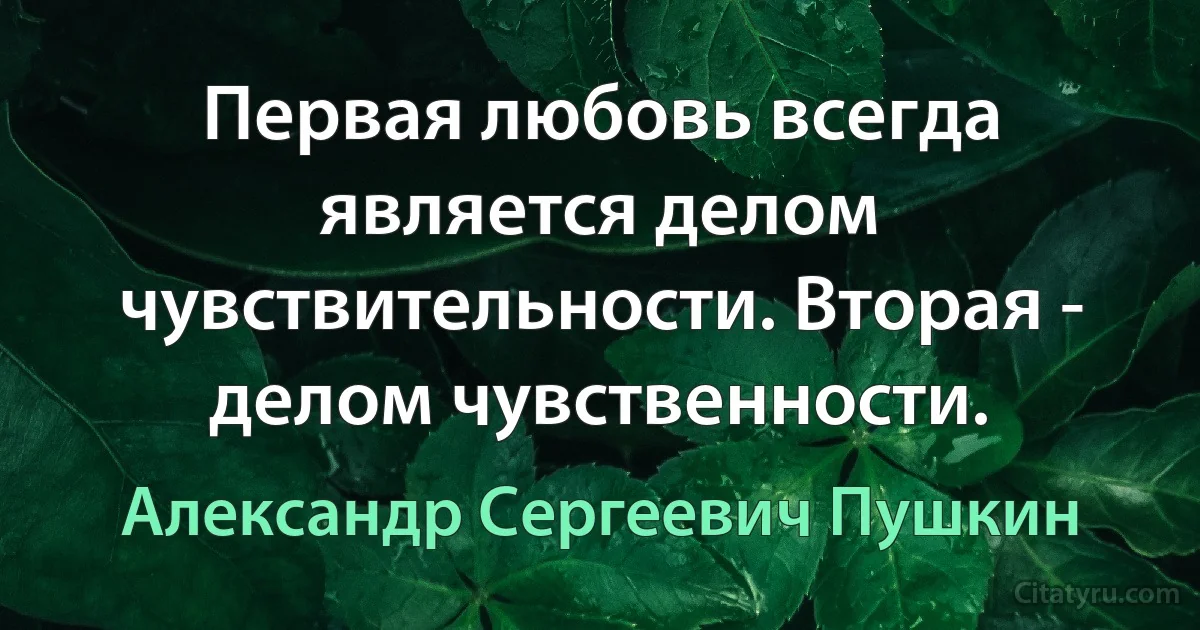 Первая любовь всегда является делом чувствительности. Вторая - делом чувственности. (Александр Сергеевич Пушкин)