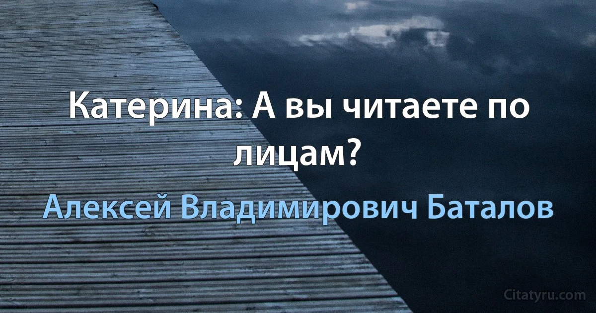 Катерина: А вы читаете по лицам? (Алексей Владимирович Баталов)