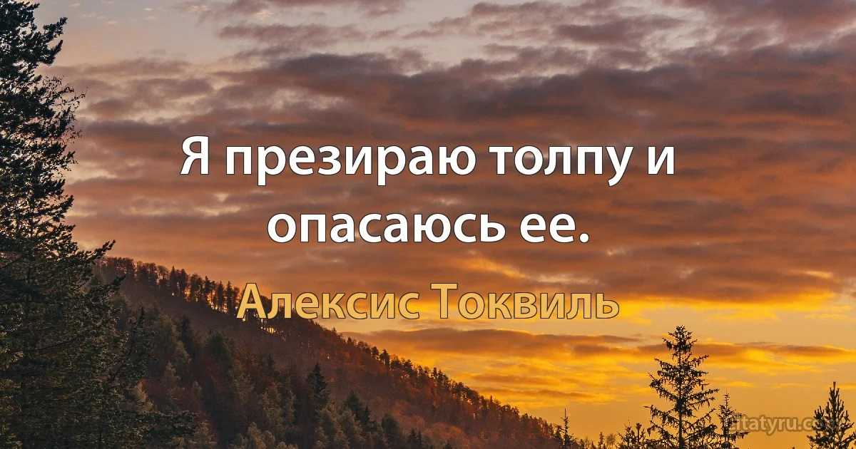 Я презираю толпу и опасаюсь ее. (Алексис Токвиль)