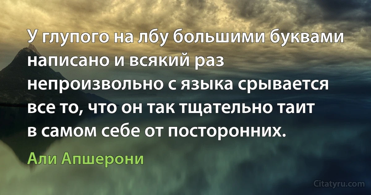 У глупого на лбу большими буквами написано и всякий раз непроизвольно с языка срывается все то, что он так тщательно таит в самом себе от посторонних. (Али Апшерони)