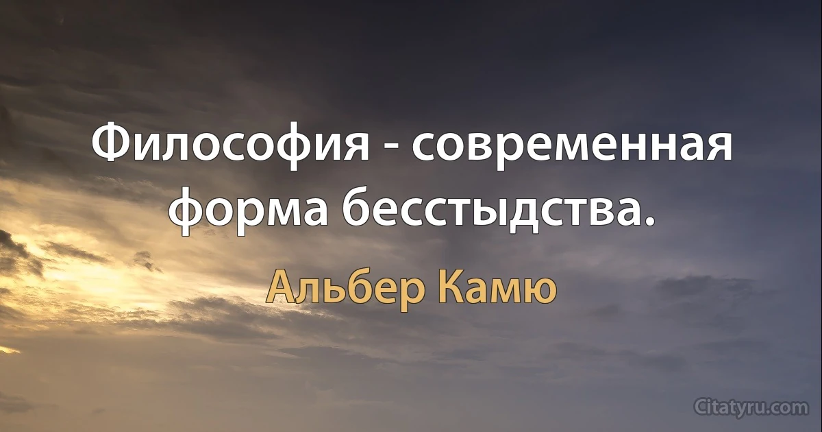 Философия - современная форма бесстыдства. (Альбер Камю)