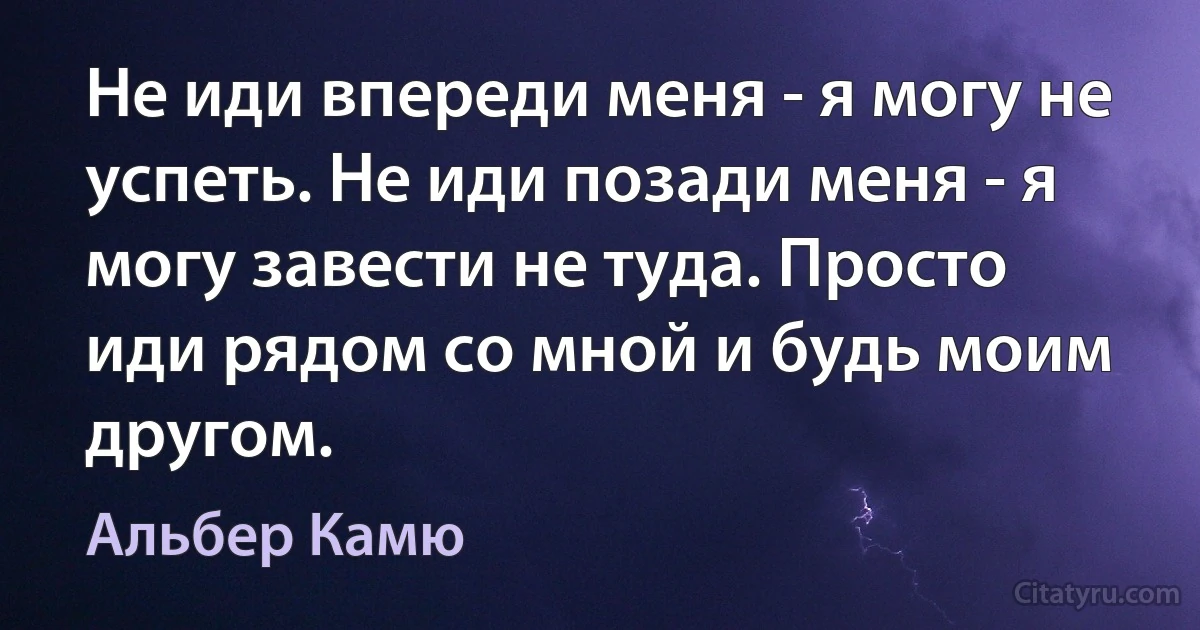 Не иди впереди меня - я могу не успеть. Не иди позади меня - я могу завести не туда. Просто иди рядом со мной и будь моим другом. (Альбер Камю)