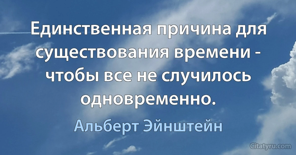 Единственная причина для существования времени - чтобы все не случилось одновременно. (Альберт Эйнштейн)