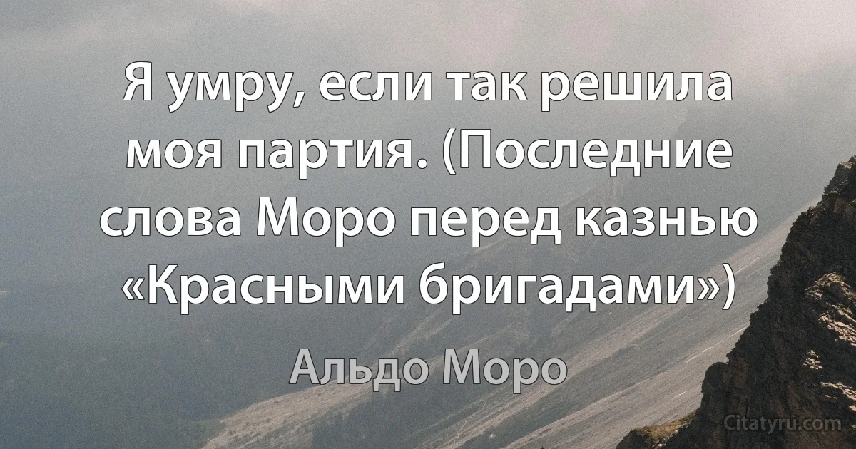 Я умру, если так решила моя партия. (Последние слова Моро перед казнью «Красными бригадами») (Альдо Моро)