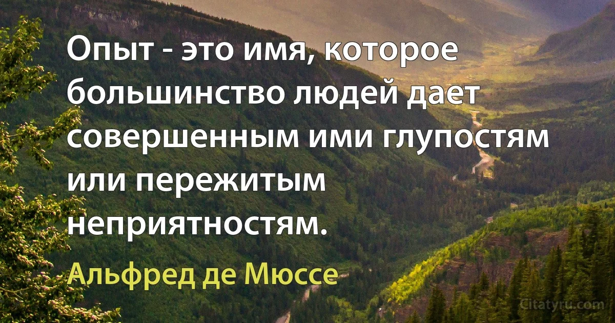 Опыт - это имя, которое большинство людей дает совершенным ими глупостям или пережитым неприятностям. (Альфред де Мюссе)