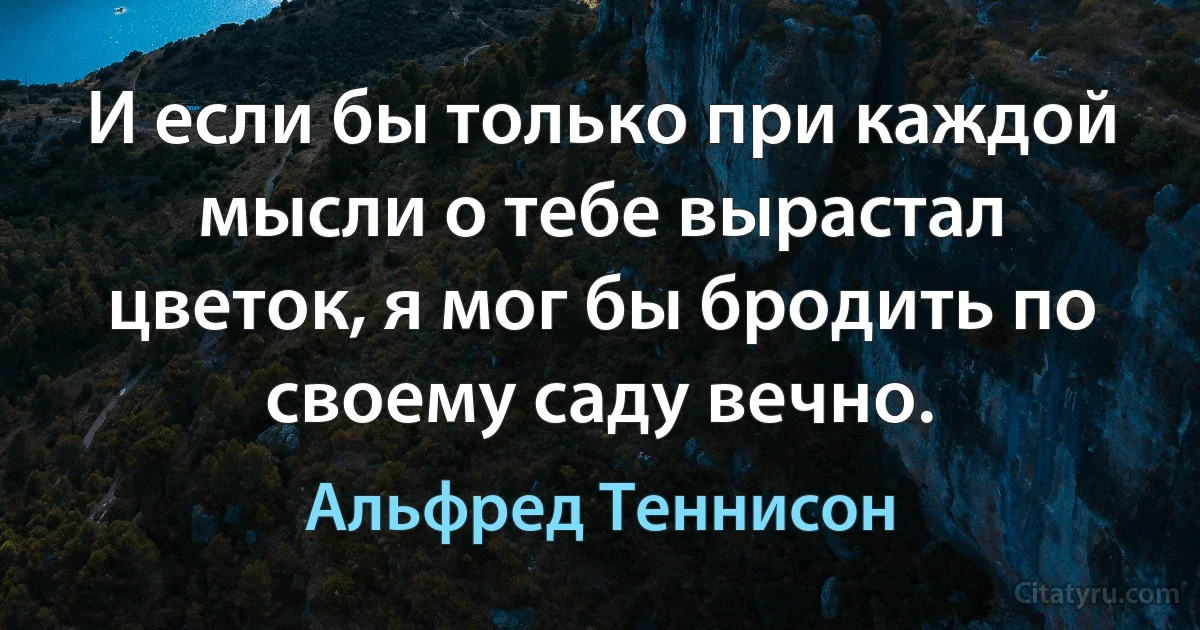 И если бы только при каждой мысли о тебе вырастал цветок, я мог бы бродить по своему саду вечно. (Альфред Теннисон)