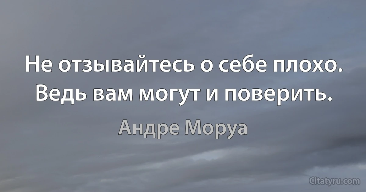 Не отзывайтесь о себе плохо. Ведь вам могут и поверить. (Андре Моруа)