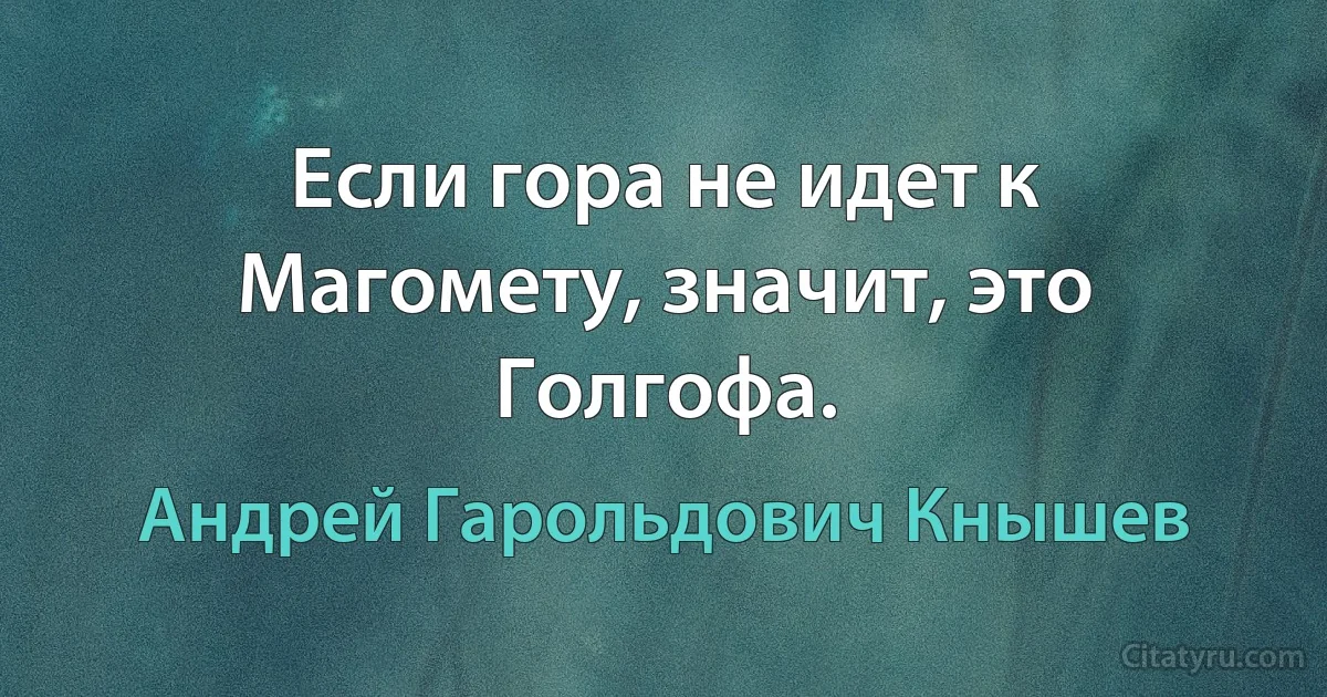 Если гора не идет к Магомету, значит, это Голгофа. (Андрей Гарольдович Кнышев)