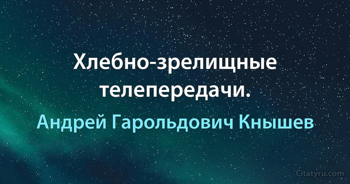 Хлебно-зрелищные телепередачи. (Андрей Гарольдович Кнышев)