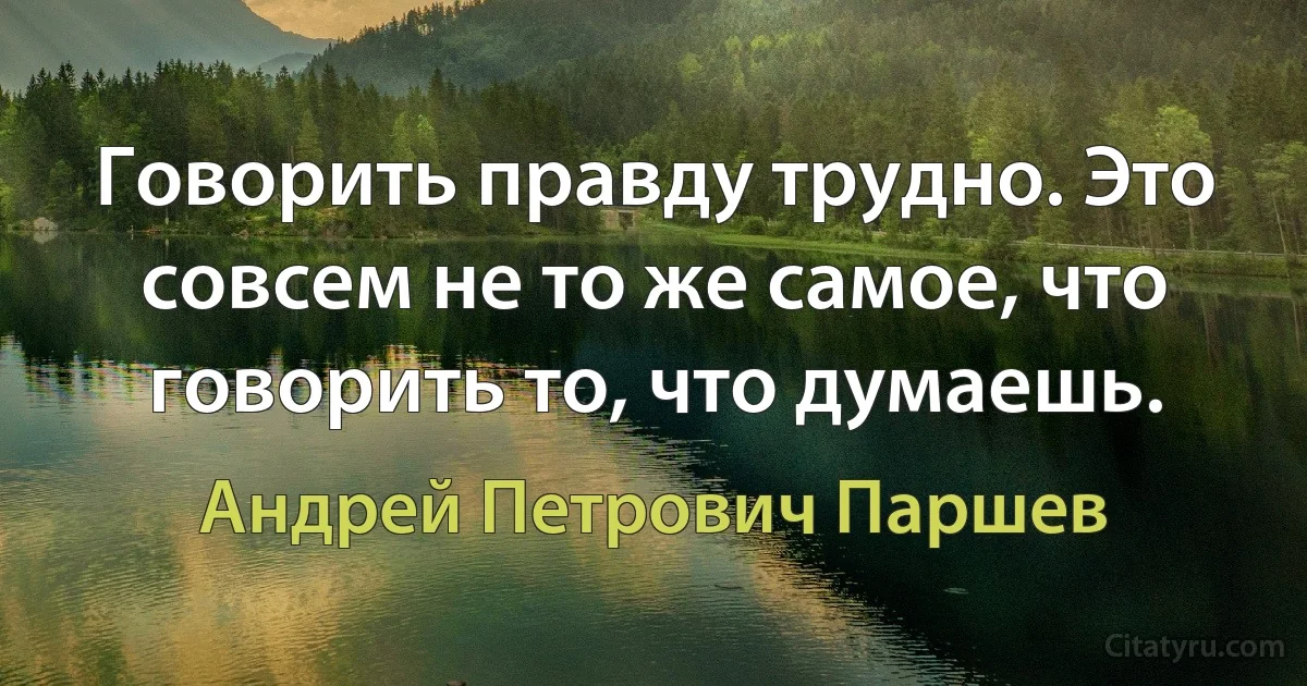 Говорить правду трудно. Это совсем не то же самое, что говорить то, что думаешь. (Андрей Петрович Паршев)