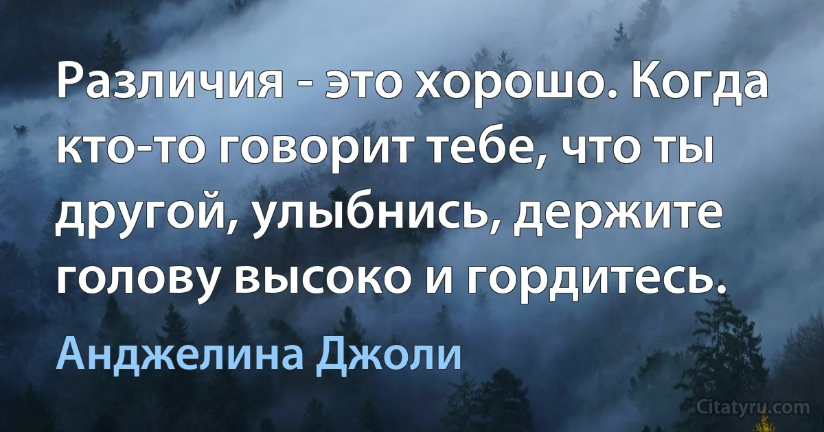 Различия - это хорошо. Когда кто-то говорит тебе, что ты другой, улыбнись, держите голову высоко и гордитесь. (Анджелина Джоли)