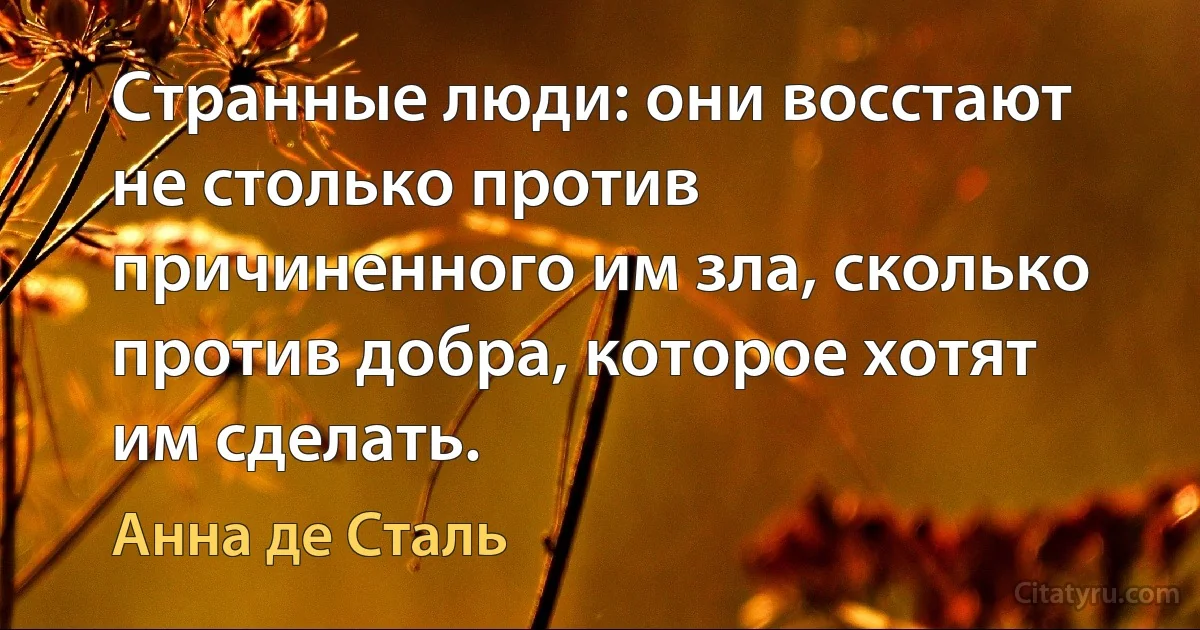 Странные люди: они восстают не столько против причиненного им зла, сколько против добра, которое хотят им сделать. (Анна де Сталь)