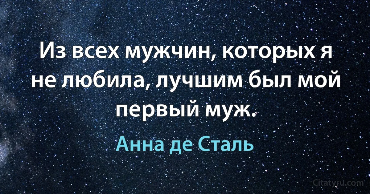 Из всех мужчин, которых я не любила, лучшим был мой первый муж. (Анна де Сталь)