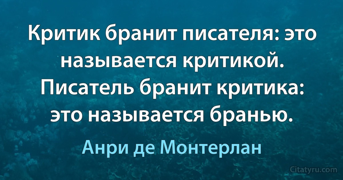 Критик бранит писателя: это называется критикой. Писатель бранит критика: это называется бранью. (Анри де Монтерлан)