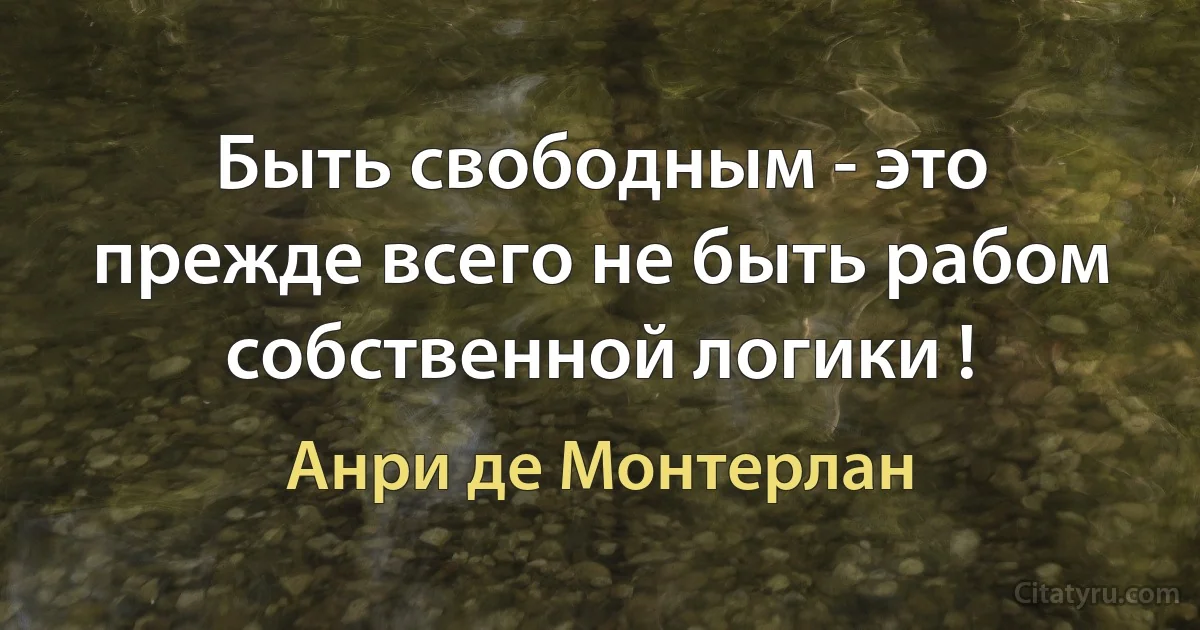 Быть свободным - это прежде всего не быть рабом собственной логики ! (Анри де Монтерлан)