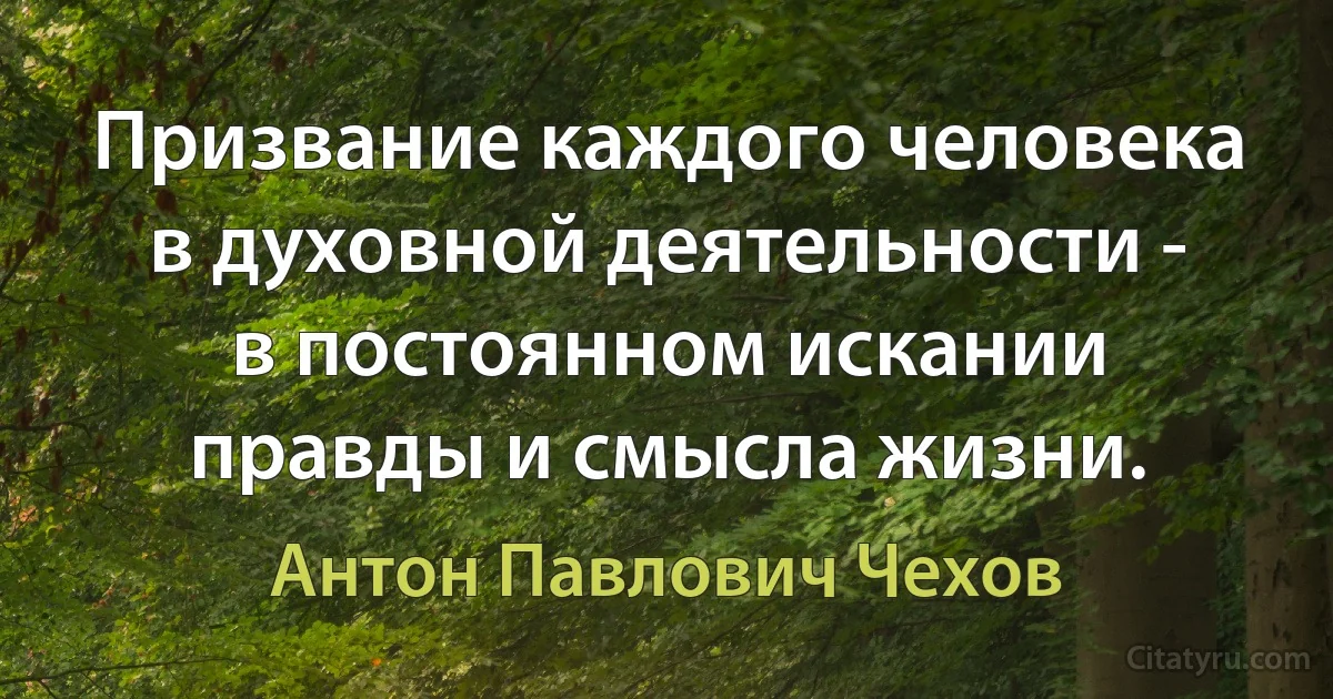 Призвание каждого человека в духовной деятельности - в постоянном искании правды и смысла жизни. (Антон Павлович Чехов)