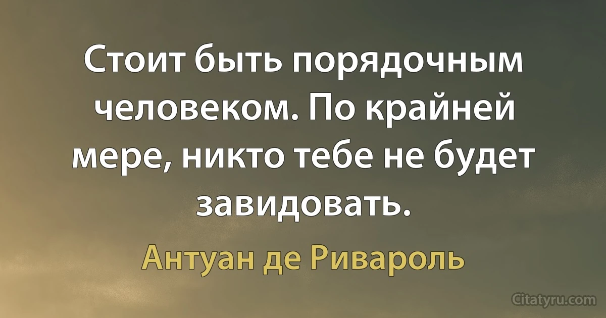 Стоит быть порядочным человеком. По крайней мере, никто тебе не будет завидовать. (Антуан де Ривароль)