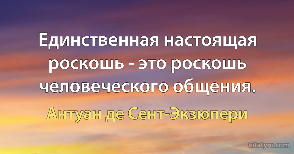 Единственная настоящая роскошь - это роскошь человеческого общения. (Антуан де Сент-Экзюпери)