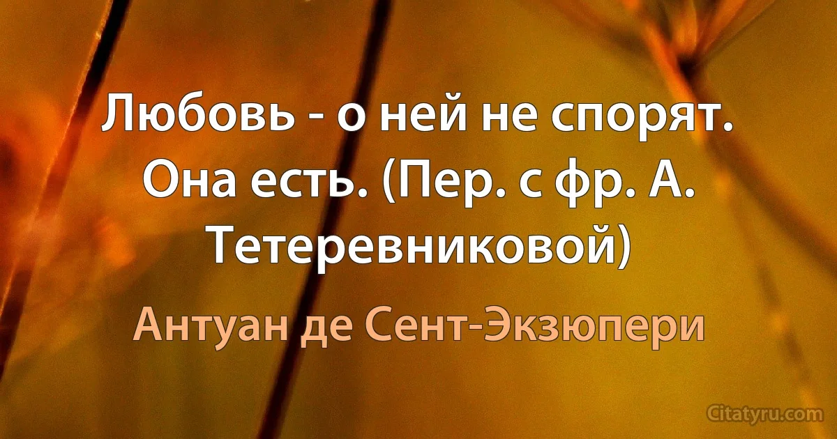 Любовь - о ней не спорят. Она есть. (Пер. с фр. А. Тетеревниковой) (Антуан де Сент-Экзюпери)