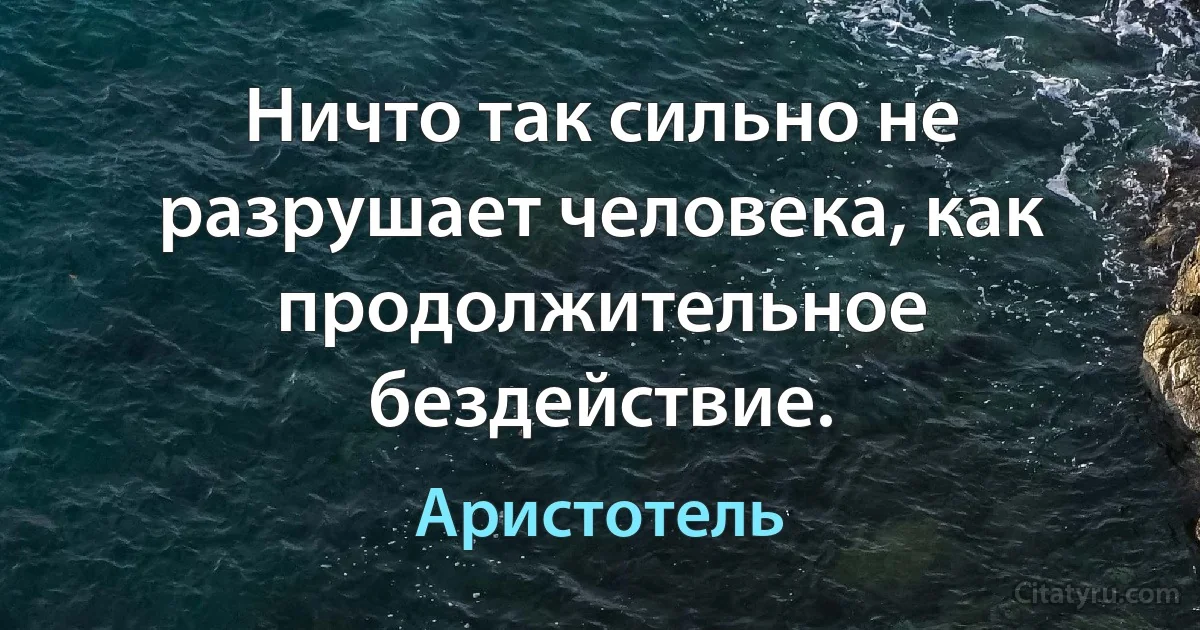 Ничто так сильно не разрушает человека, как продолжительное бездействие. (Аристотель)