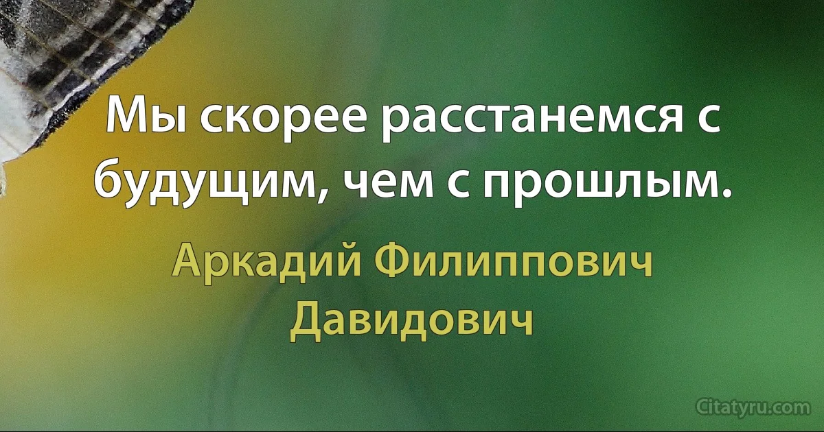 Мы скорее расстанемся с будущим, чем с прошлым. (Аркадий Филиппович Давидович)