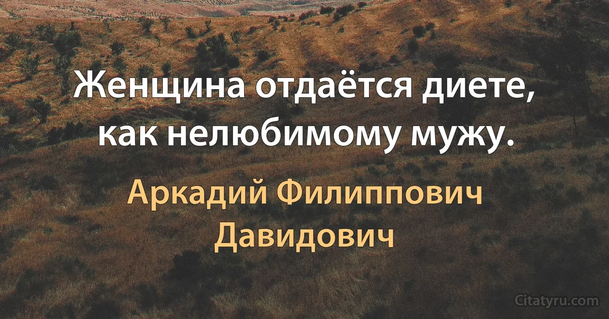 Женщина отдаётся диете, как нелюбимому мужу. (Аркадий Филиппович Давидович)