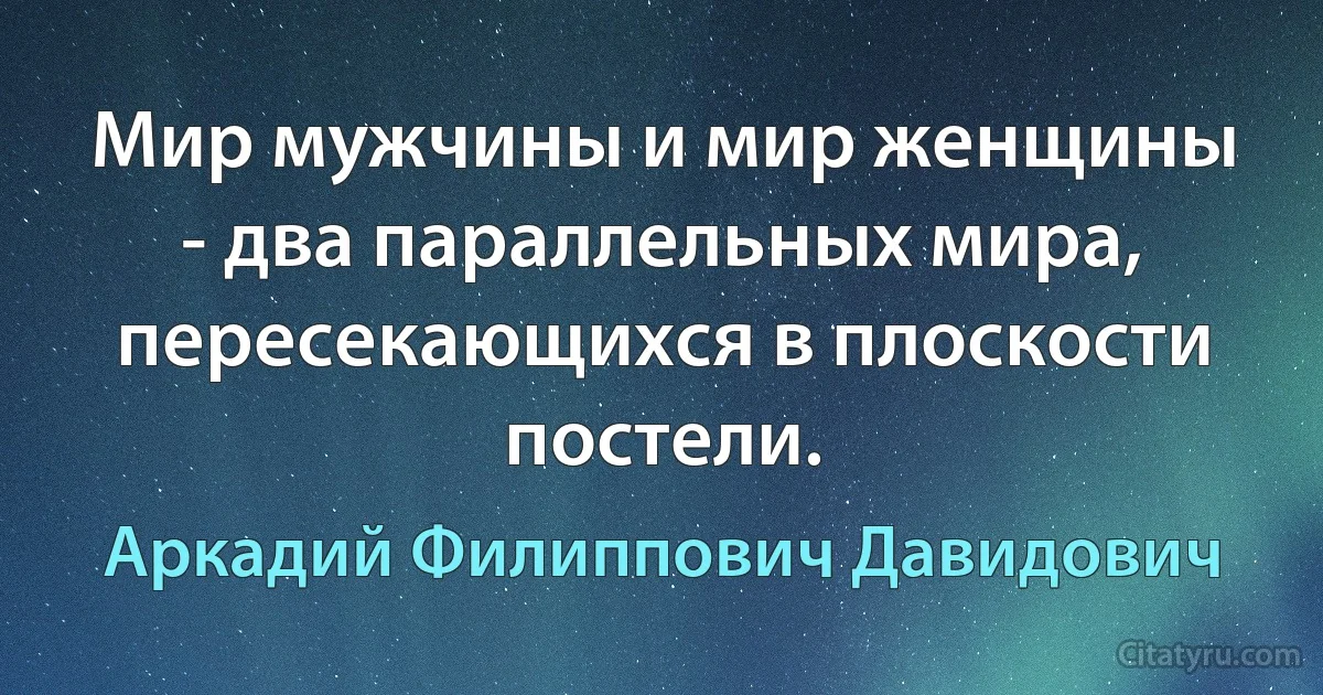 Мир мужчины и мир женщины - два параллельных мира,
пересекающихся в плоскости постели. (Аркадий Филиппович Давидович)