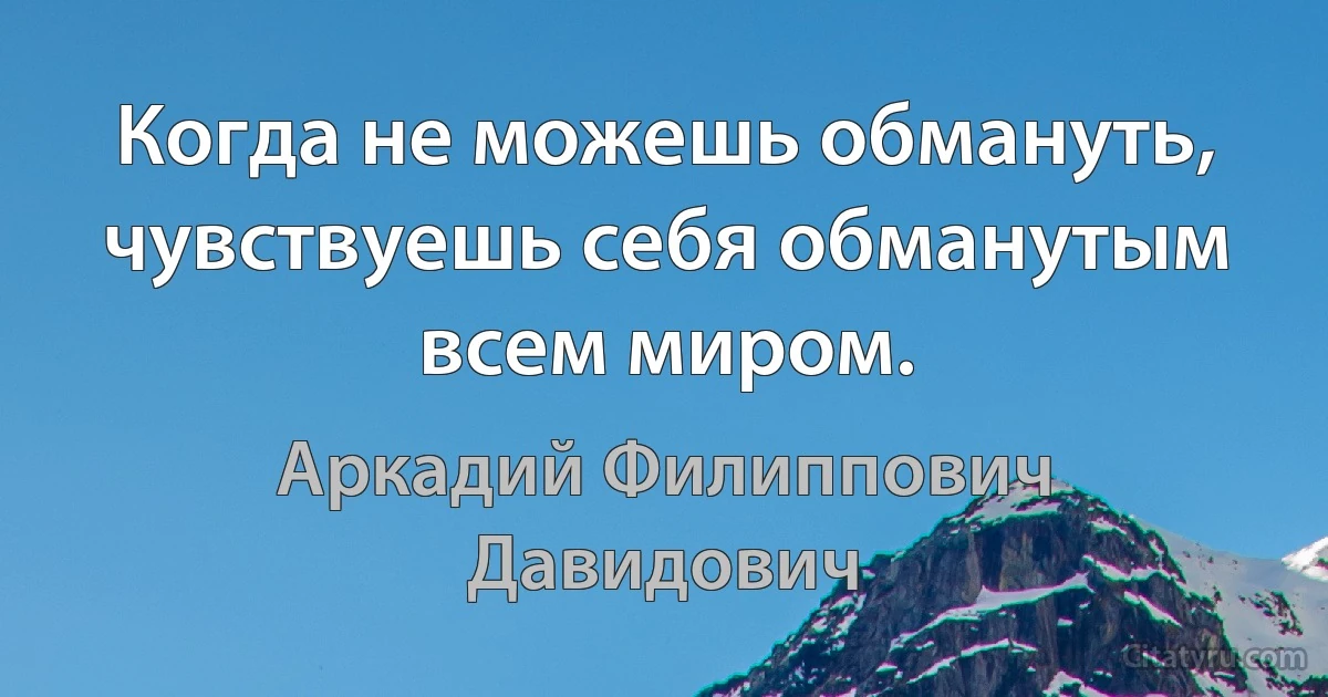 Когда не можешь обмануть, чувствуешь себя обманутым всем миром. (Аркадий Филиппович Давидович)