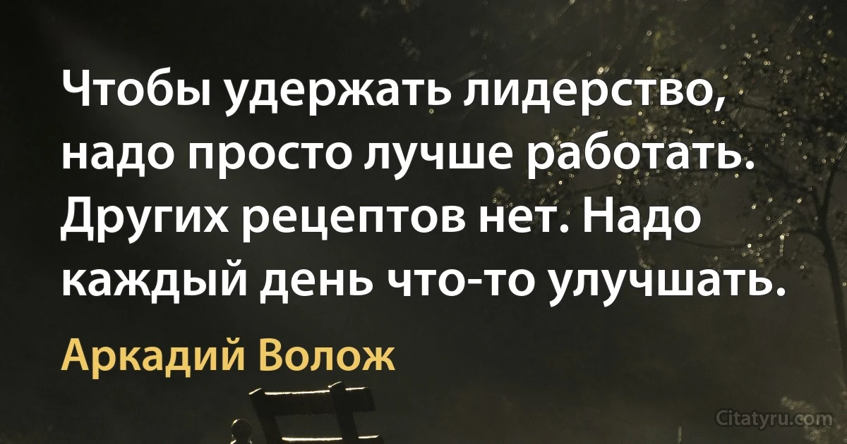 Чтобы удержать лидерство, надо просто лучше работать. Других рецептов нет. Надо каждый день что-то улучшать. (Аркадий Волож)