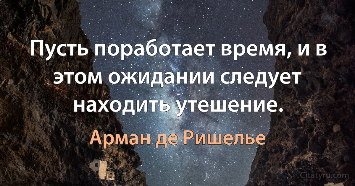 Пусть поработает время, и в этом ожидании следует находить утешение. (Арман де Ришелье)