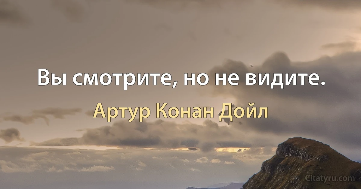 Вы смотрите, но не видите. (Артур Конан Дойл)