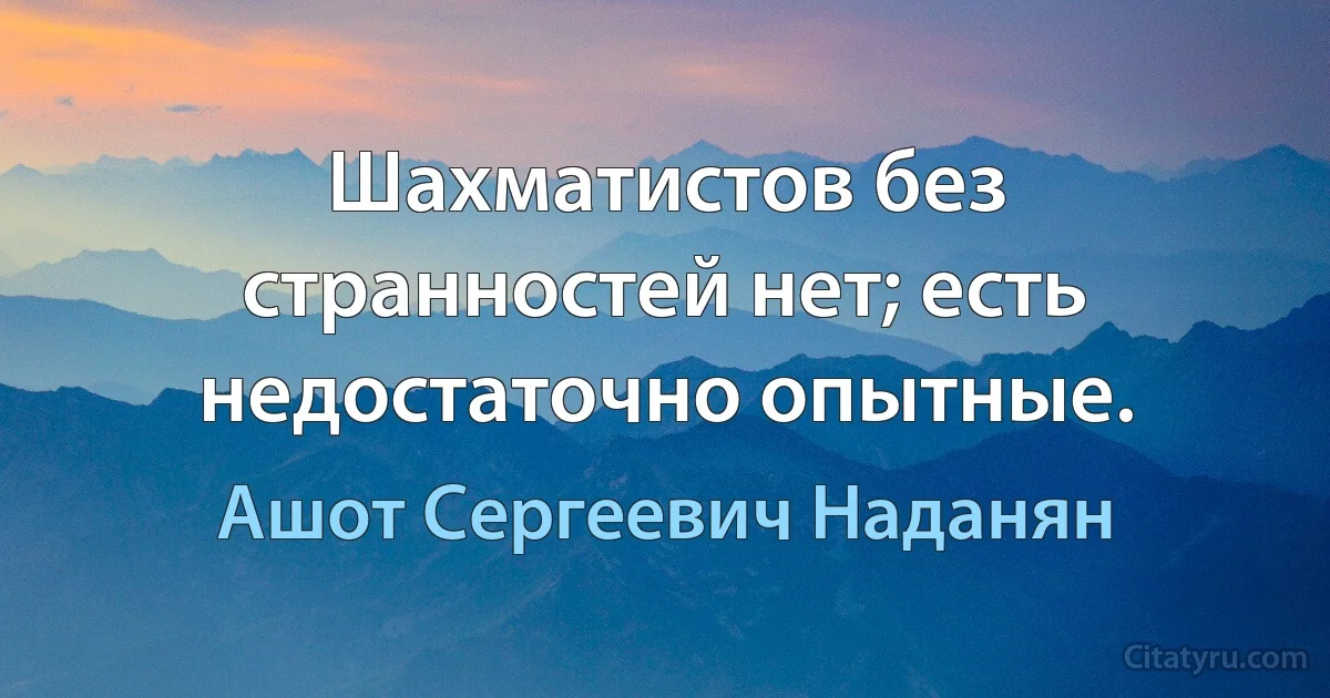 Шахматистов без странностей нет; есть недостаточно опытные. (Ашот Сергеевич Наданян)