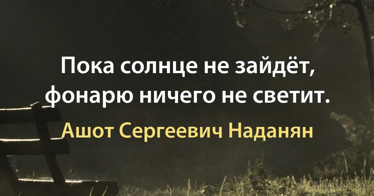 Пока солнце не зайдёт, фонарю ничего не светит. (Ашот Сергеевич Наданян)