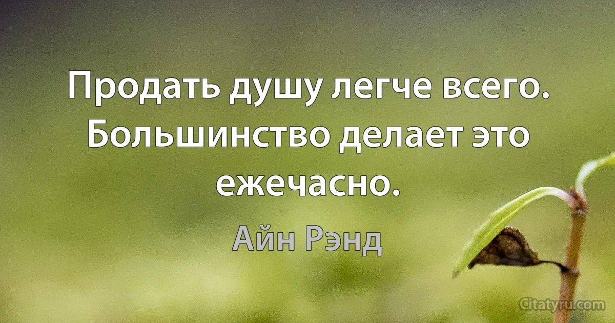 Продать душу легче всего. Большинство делает это ежечасно. (Айн Рэнд)