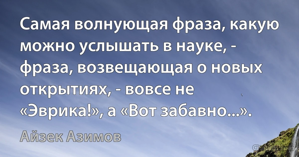 Самая волнующая фраза, какую можно услышать в науке, - фраза, возвещающая о новых открытиях, - вовсе не «Эврика!», а «Вот забавно...». (Айзек Азимов)