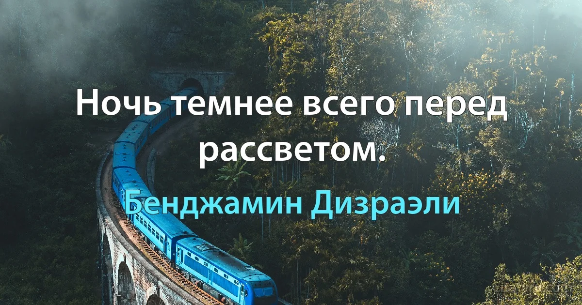 Ночь темнее всего перед рассветом. (Бенджамин Дизраэли)