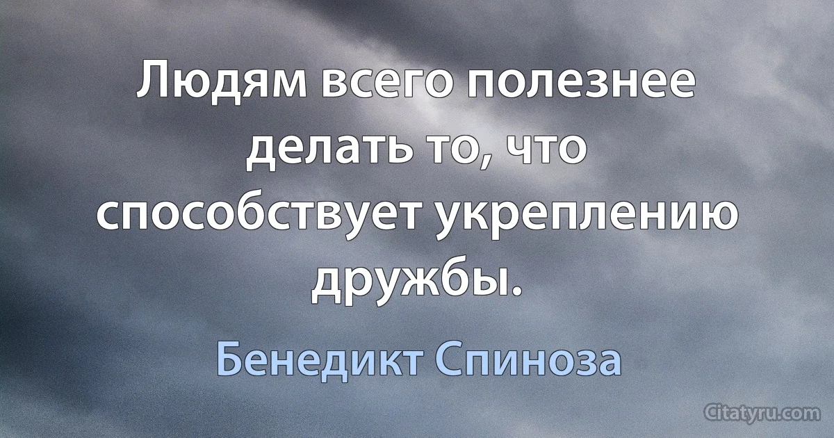 Людям всего полезнее делать то, что способствует укреплению дружбы. (Бенедикт Спиноза)