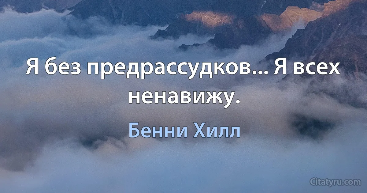 Я без предрассудков... Я всех ненавижу. (Бенни Хилл)