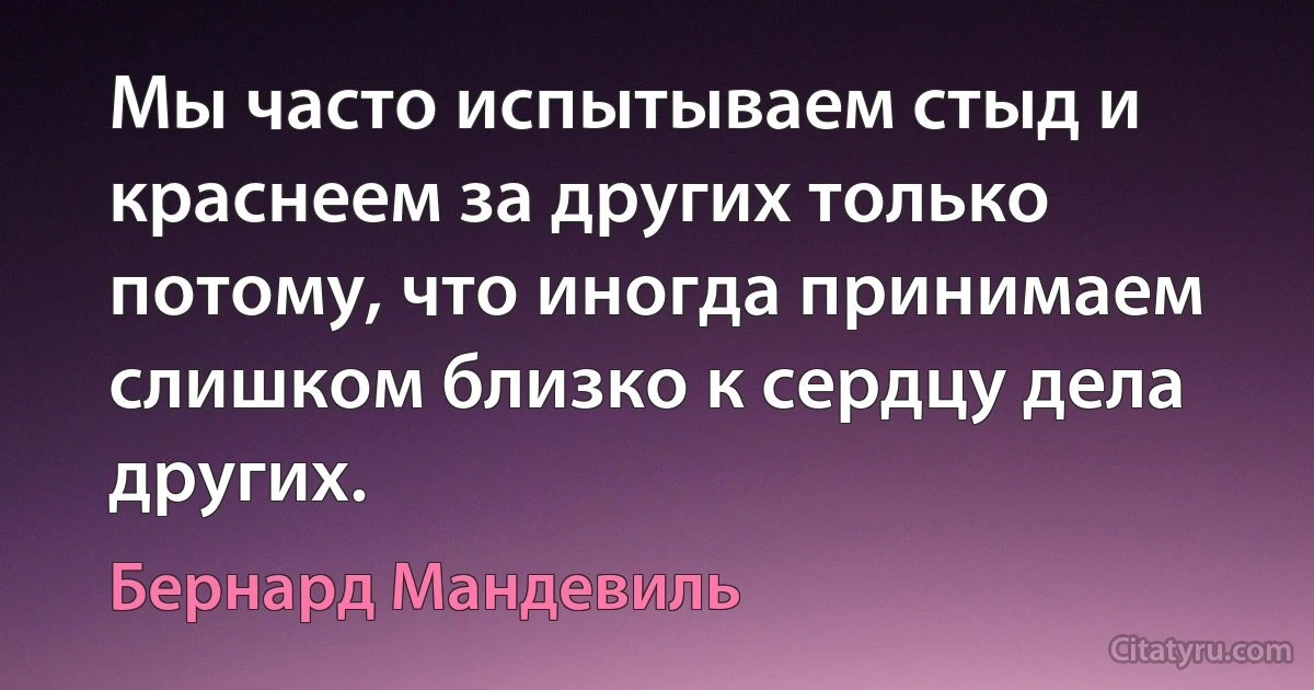 Мы часто испытываем стыд и краснеем за других только потому, что иногда принимаем слишком близко к сердцу дела других. (Бернард Мандевиль)