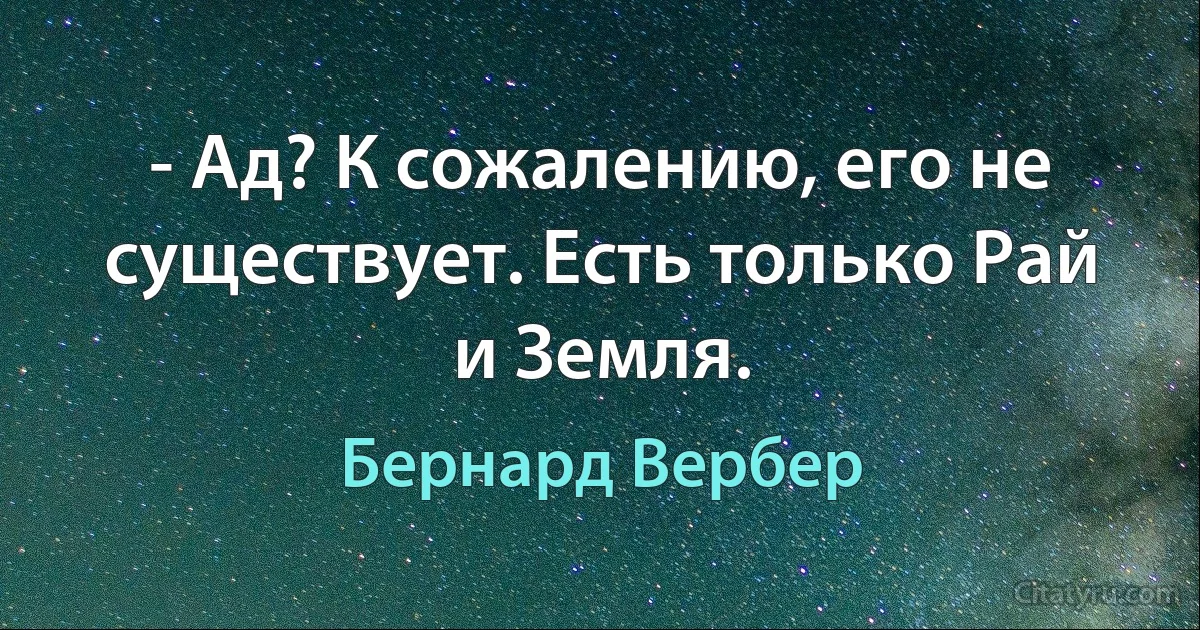 - Ад? К сожалению, его не существует. Есть только Рай и Земля. (Бернард Вербер)