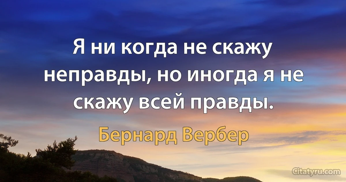 Я ни когда не скажу неправды, но иногда я не скажу всей правды. (Бернард Вербер)