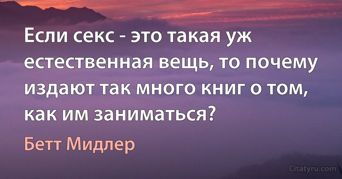 Если секс - это такая уж естественная вещь, то почему издают так много книг о том, как им заниматься? (Бетт Мидлер)