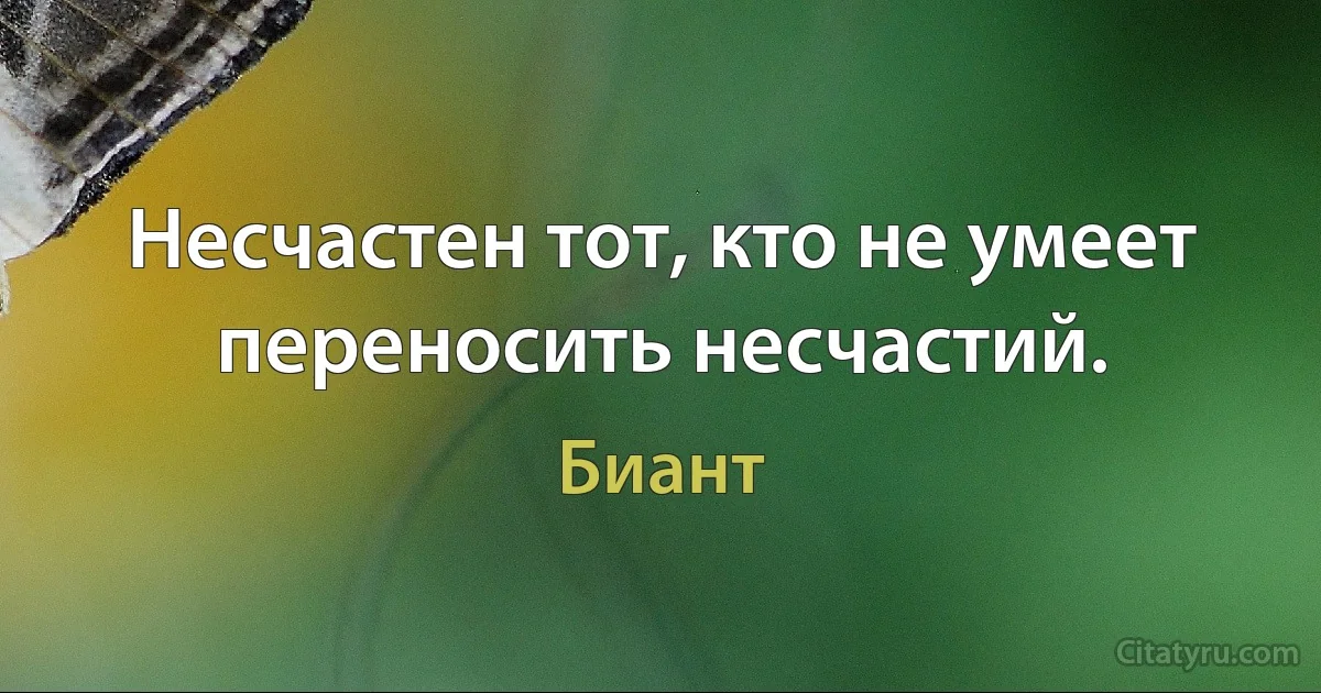 Несчастен тот, кто не умеет переносить несчастий. (Биант)