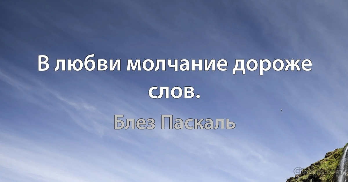 В любви молчание дороже слов. (Блез Паскаль)