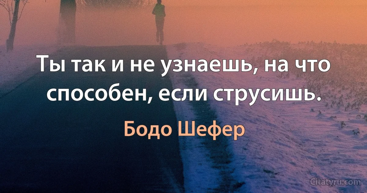 Ты так и не узнаешь, на что способен, если струсишь. (Бодо Шефер)