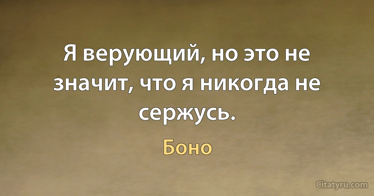 Я верующий, но это не значит, что я никогда не сержусь. (Боно)