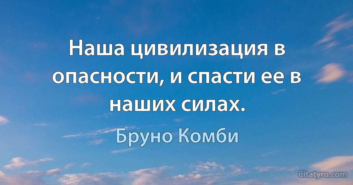 Наша цивилизация в опасности, и спасти ее в наших силах. (Бруно Комби)